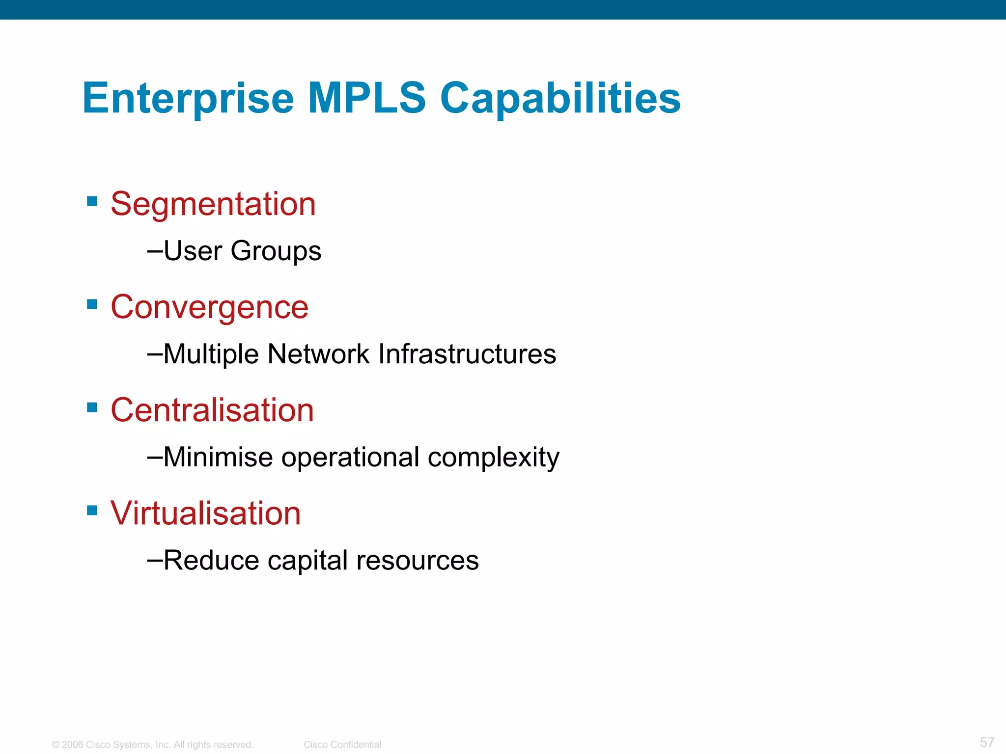 Enterprise MPLS Capabilities Segmentation User Groups Convergence Multiple Network Infrastructures Centralisation Minimise operational complexity Virtualisation Reduce capital resources 