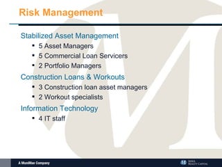 Risk Management Stabilized Asset Management 5 Asset Managers 5 Commercial Loan Servicers 2 Portfolio Managers Construction Loans & Workouts 3 Construction loan asset managers 2 Workout specialists Information Technology 4 IT staff 