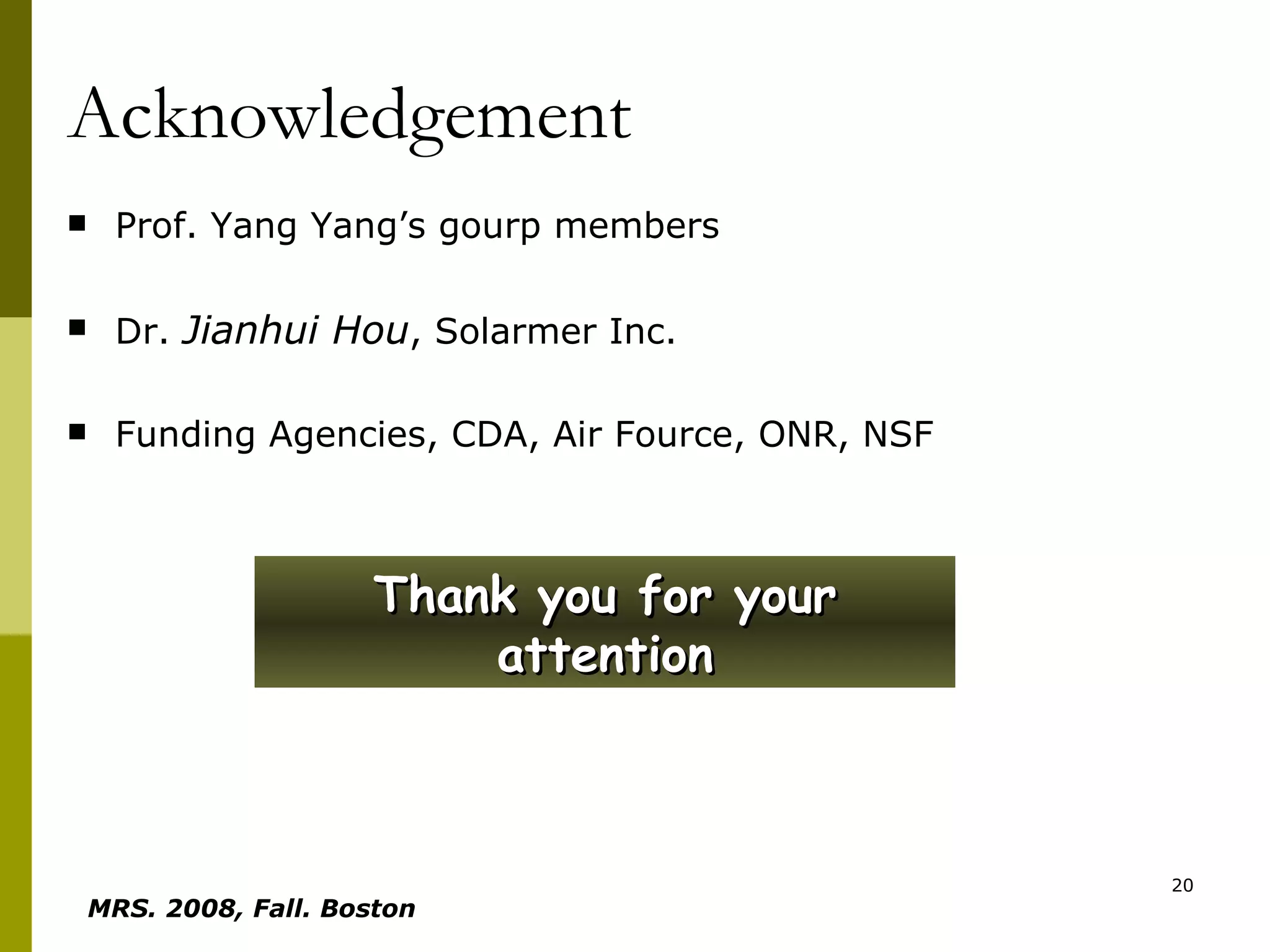 Prof. Yang Yang’s gourp members Dr.  Jianhui Hou , Solarmer Inc. Funding Agencies, CDA, Air Fource, ONR, NSF Acknowledgement Thank you for your attention MRS. 2008, Fall. Boston   