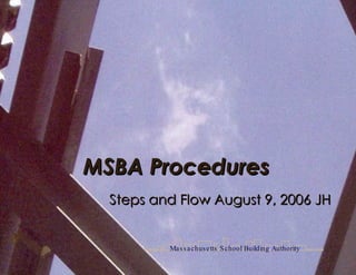 Steps and Flow August 9, 2006 JH MSBA Procedures  Massachusetts School Building Authority 
