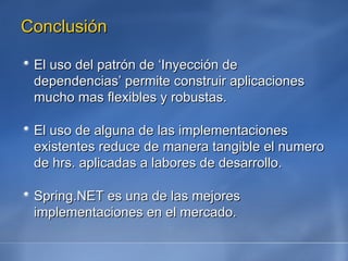 Conclusión El uso del patrón de ‘Inyección de dependencias’ permite construir aplicaciones mucho mas flexibles y robustas. El uso de alguna de las implementaciones existentes reduce de manera tangible el numero de hrs. aplicadas a labores de desarrollo. Spring.NET es una de las mejores implementaciones en el mercado. 