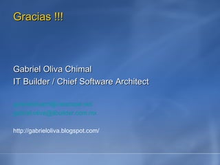 Gracias !!! Gabriel Oliva Chimal IT Builder / Chief Software Architect gabrielolivach@netscape.net  [email_address]   http://gabrieloliva.blogspot.com/ 
