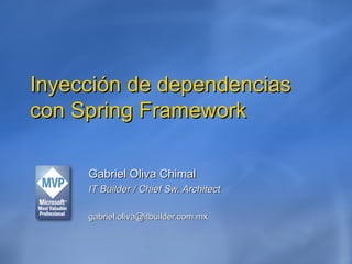 Inyección de dependencias con Spring Framework Gabriel Oliva Chimal IT Builder / Chief Sw. Architect [email_address] 