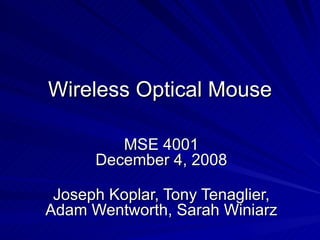Wireless Optical Mouse MSE 4001 December 4, 2008 Joseph Koplar, Tony Tenaglier, Adam Wentworth, Sarah Winiarz 