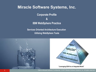 Miracle Software Systems, Inc. Corporate Profile & IBM WebSphere Practice Services Oriented Architecture Execution  Utilizing WebSphere Tools “ Leveraging SOA for an Integrated World” 