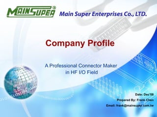 A Professional Connector Maker in HF I/O Field Company Profile Date: Dec’08 Prepared By: Frank Chen Email: frank@mainsuper.com.tw 