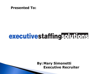 Presented To:   By: Mary Simonetti Executive Recruiter 