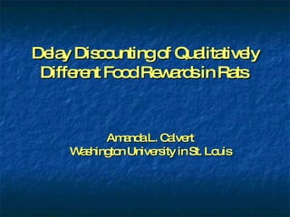 Delay Discounting of Qualitatively Different Food Rewards in Rats  Amanda L. Calvert Washington University in St. Louis 