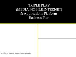 TRIPLE PLAY (MEDIA,MOBILE,INTERNET)& Applications Platform  Business Plan Authors: Apostolis Tsorakis ,Vassilis Moulakakis 