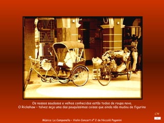 Os nossos saudosos e velhos conhecidos estão todos de roupa nova. O Rickshaw – talvez seja uma das pouquíssimas coisas que ainda não mudou de figurino Música: La Campanella – Violin Concert nº 2 de Niccolò Paganini CM 