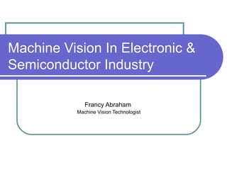 Machine Vision In Electronic & Semiconductor Industry Francy Abraham  Machine Vision Technologist 