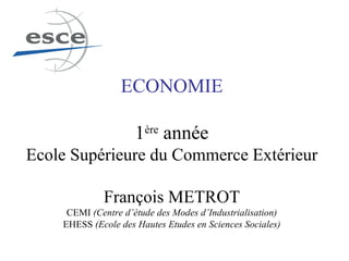 ECONOMIE 1 ère  année Ecole Supérieure du Commerce Extérieur François METROT CEMI  (Centre d’étude des Modes d’Industrialisation) EHESS  (Ecole des Hautes Etudes en Sciences Sociales) 