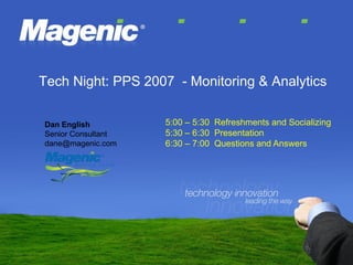 Tech Night: PPS 2007 - Monitoring & Analytics

                    5:00 – 5:30 Refreshments and Socializing
Dan English
                    5:30 – 6:30 Presentation
Senior Consultant
                    6:30 – 7:00 Questions and Answers
dane@magenic.com
 