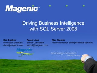 Driving Business Intelligence
                      with SQL Server 2008

Dan English            Aaron Lowe           Alan Wernke
Principal Consultant   Senior Consultant    Practice Director, Enterprise Data Services
dane@magenic.com       aaronl@magenic.com
 