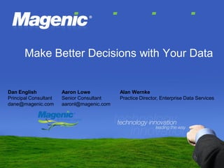 Make Better Decisions with Your Data


Dan English            Aaron Lowe           Alan Wernke
Principal Consultant   Senior Consultant    Practice Director, Enterprise Data Services
dane@magenic.com       aaronl@magenic.com
 