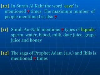 [10]   In Surah Al Kahf the word ‘ cave ’ is  mentioned   7   times. The maximum number  of people mentioned is also   7 [11]  Surah An-Nahl mentions   7   types of  liquids :  sperm, water, blood, milk, date juice, grape  juice and honey  [12]   The saga of Prophet Adam (a.s.) and Iblis is  mentioned   7   times  