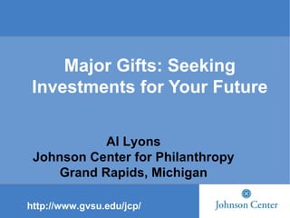Major Gifts: Seeking Investments for Your Future Al Lyons Johnson Center for Philanthropy Grand Rapids, Michigan http://www.gvsu.edu/jcp/ 