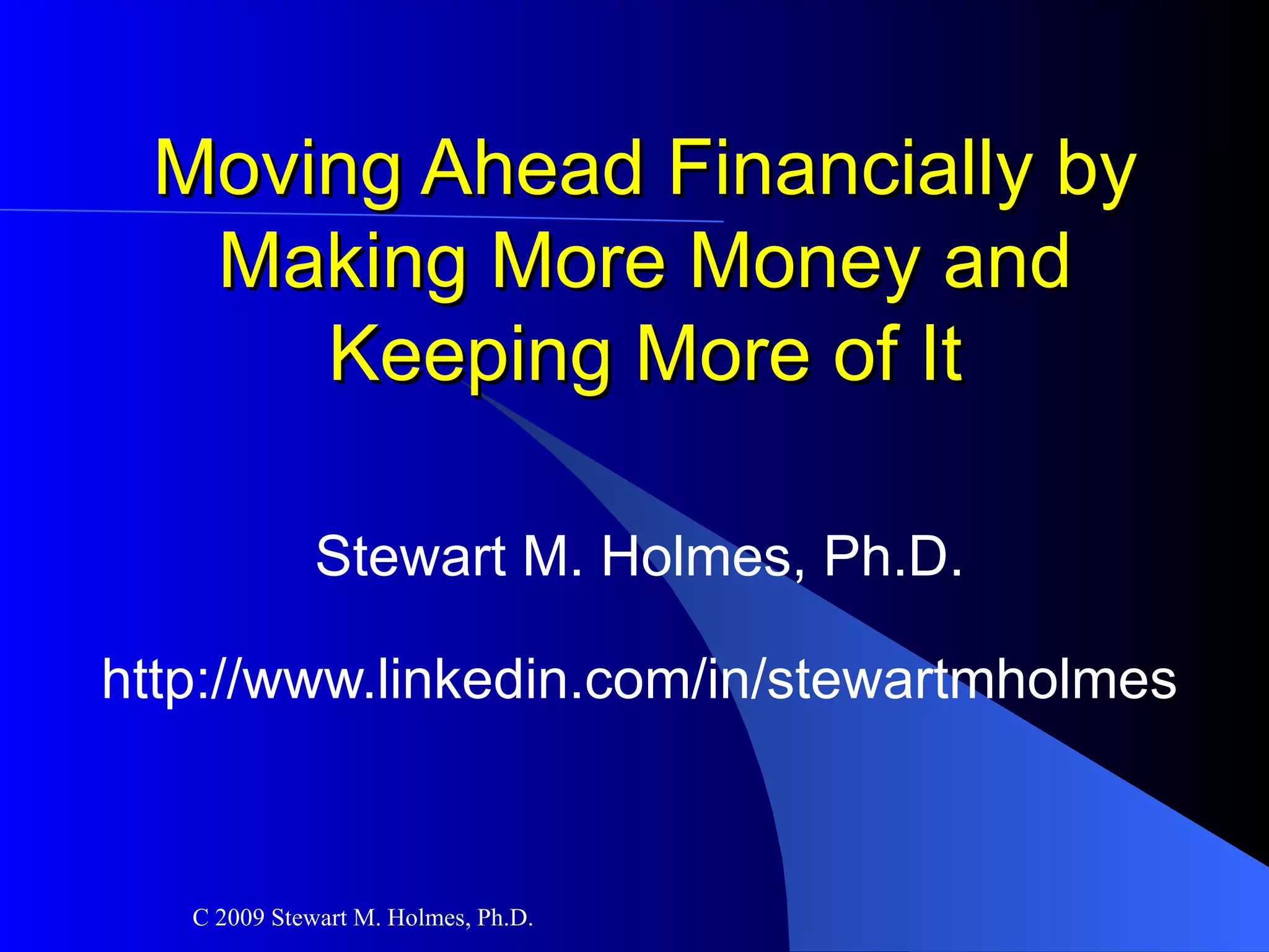 Moving Ahead Financially by Making More Money and Keeping More of It Stewart M. Holmes, Ph.D. http://www.linkedin.com/in/stewartmholmes 