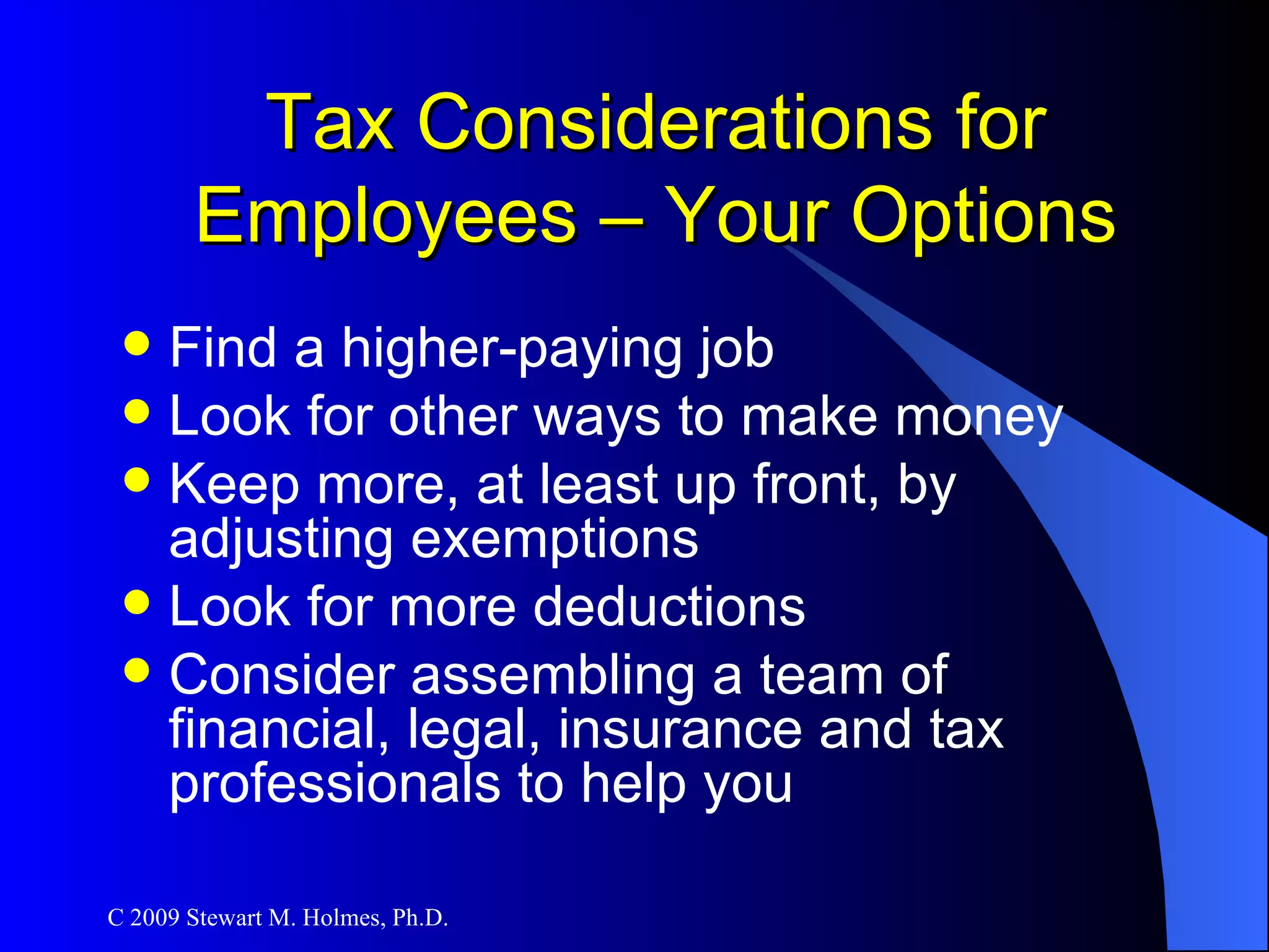 Tax Considerations for Employees – Your Options Find a higher-paying job Look for other ways to make money Keep more, at least up front, by adjusting exemptions  Look for more deductions Consider assembling a team of financial, legal, insurance and tax professionals to help you 