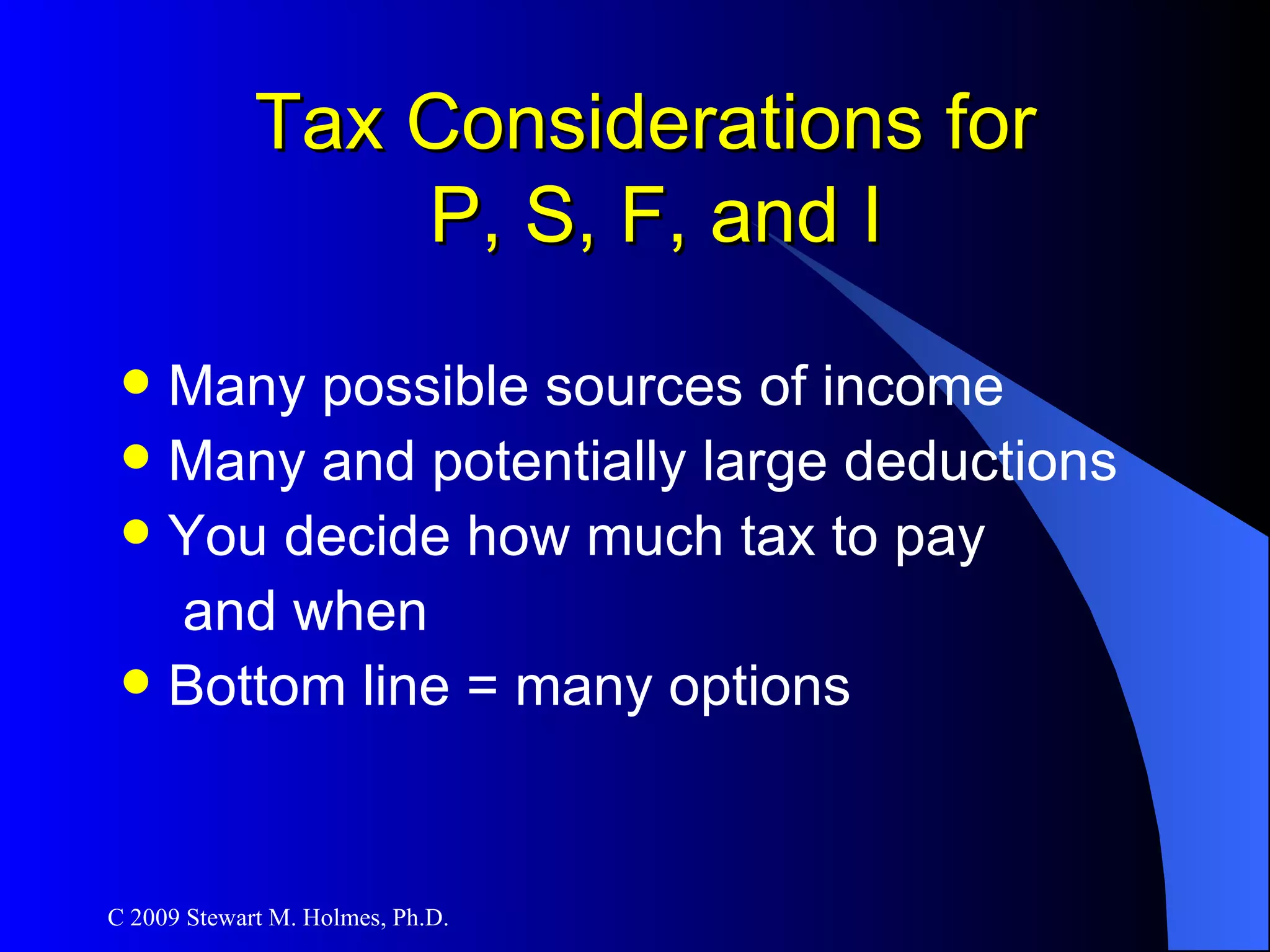Tax Considerations for  P, S, F, and I Many possible sources of income Many and potentially large deductions You decide how much tax to pay  and when  Bottom line = many options 