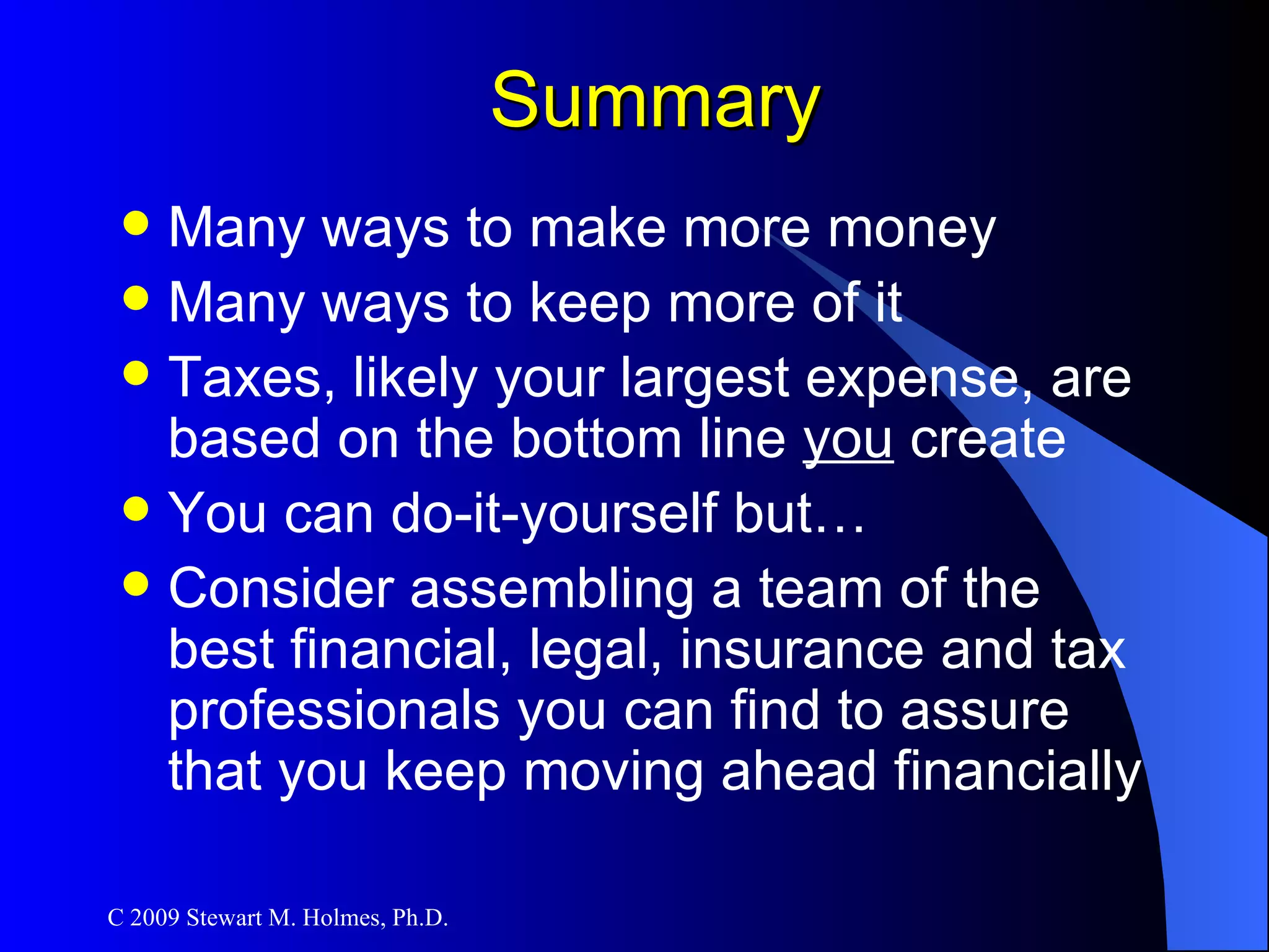 Summary Many ways to make more money Many ways to keep more of it Taxes, likely your largest expense, are based on the bottom line  you  create You can do-it-yourself but… Consider assembling a team of the best financial, legal, insurance and tax professionals you can find to assure that you keep moving ahead financially 