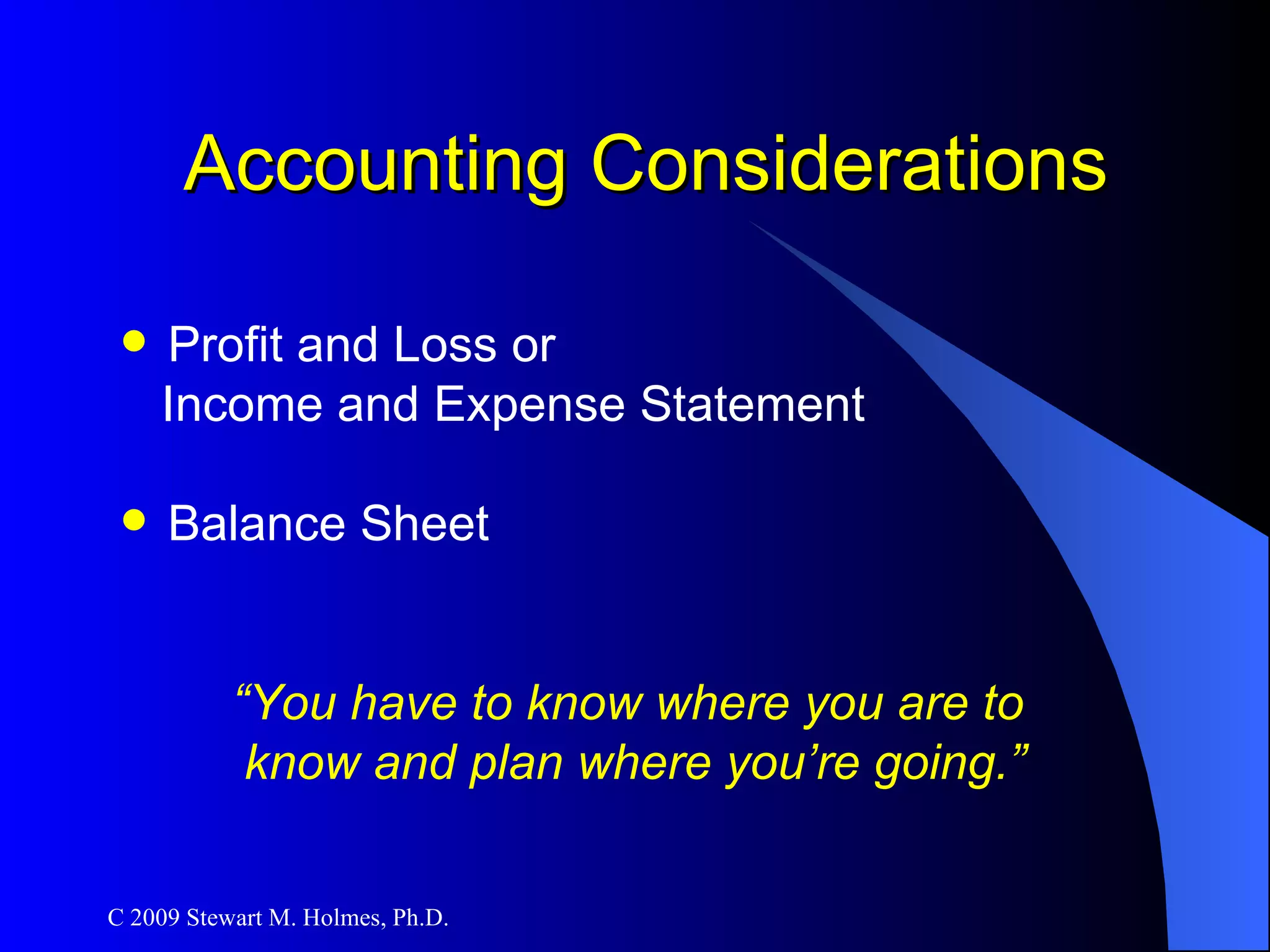 Accounting Considerations Profit and Loss or Income and Expense Statement Balance Sheet “ You have to know where you are to  know and plan where you’re going.” 
