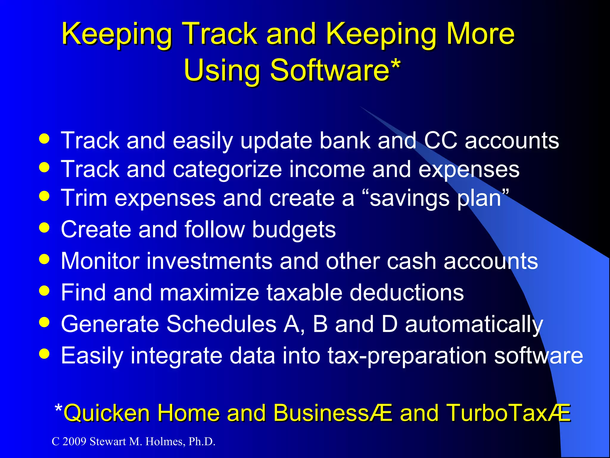 Track and easily update bank and CC accounts Track and categorize income and expenses Trim expenses and create a “savings plan” Create and follow budgets Monitor investments and other cash accounts Find and maximize taxable deductions Generate Schedules A, B and D automatically Easily integrate data into tax-preparation software * Quicken Home and Business ® and  TurboTax® Keeping Track and Keeping More  Using Software* 
