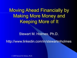 Moving Ahead Financially by Making More Money and Keeping More of It Stewart M. Holmes, Ph.D. http://www.linkedin.com/in/stewartmholmes 