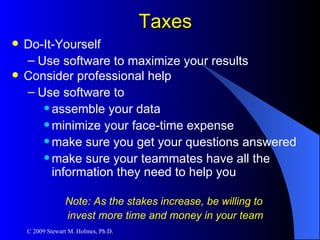 Taxes Do-It-Yourself Use software to maximize your results Consider professional help Use software to  assemble your data minimize your face-time expense make sure you get your questions answered make sure your teammates have all the information they need to help you Note: As the stakes increase, be willing to  invest more time and money in your team 