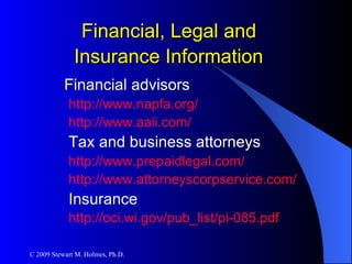 Financial, Legal and  Insurance Information   Financial advisors http://www.napfa.org/   http://www.aaii.com/   Tax and business attorneys http://www.prepaidlegal.com/ http://www.attorneyscorpservice.com/ Insurance http://oci.wi.gov/pub_list/pi-085.pdf   