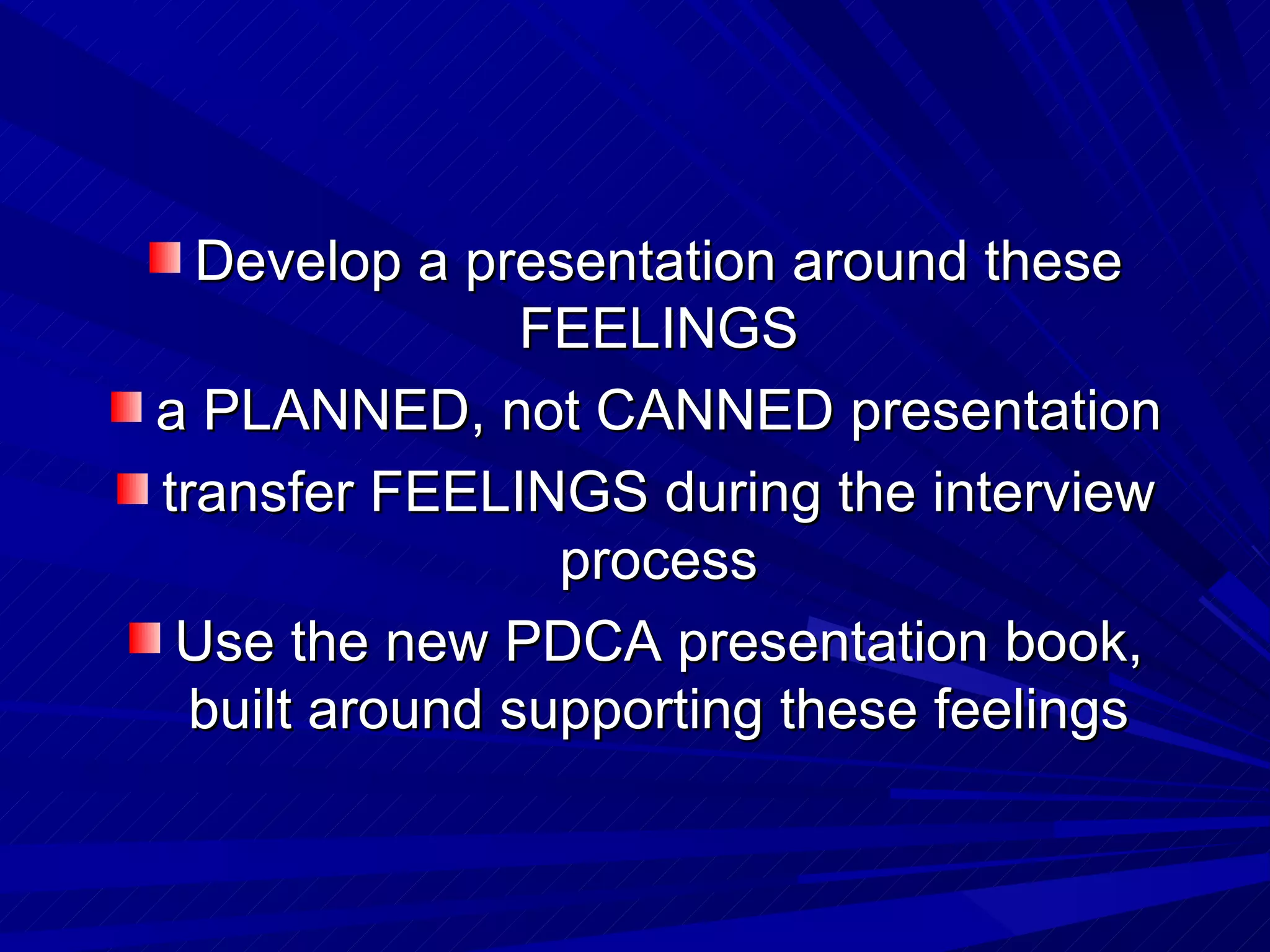 Develop a presentation around these FEELINGS a PLANNED, not CANNED presentation transfer FEELINGS during the interview process Use the new PDCA presentation book, built around supporting these feelings 