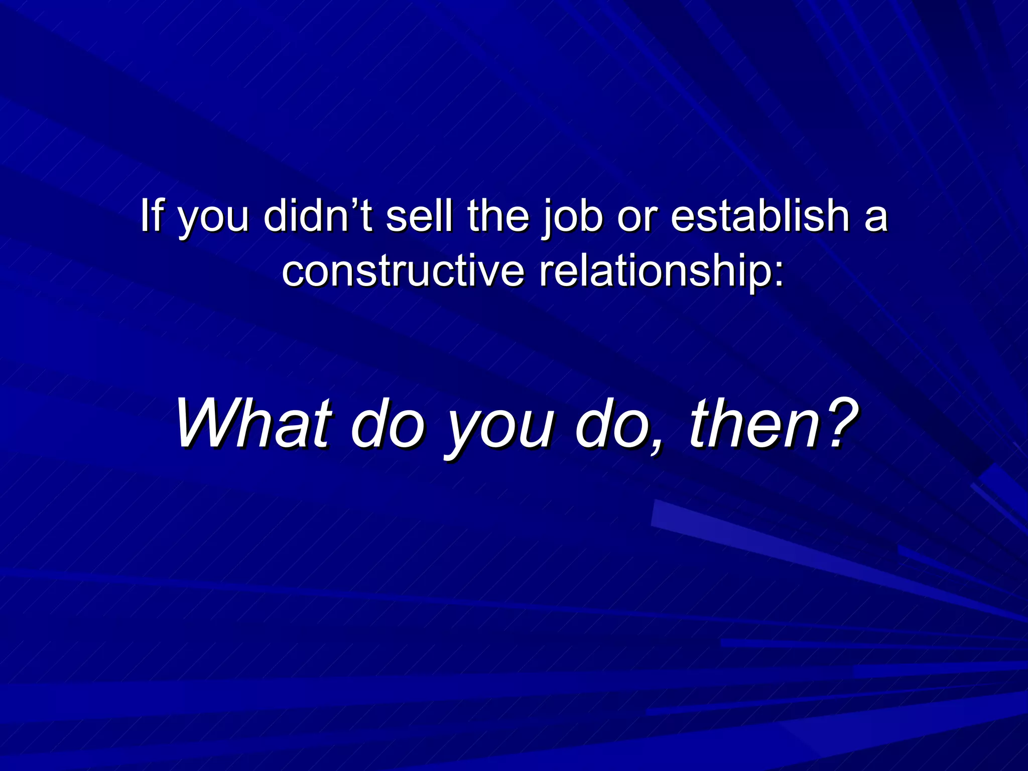 If you didn’t sell the job or establish a constructive relationship: What do you do, then? 