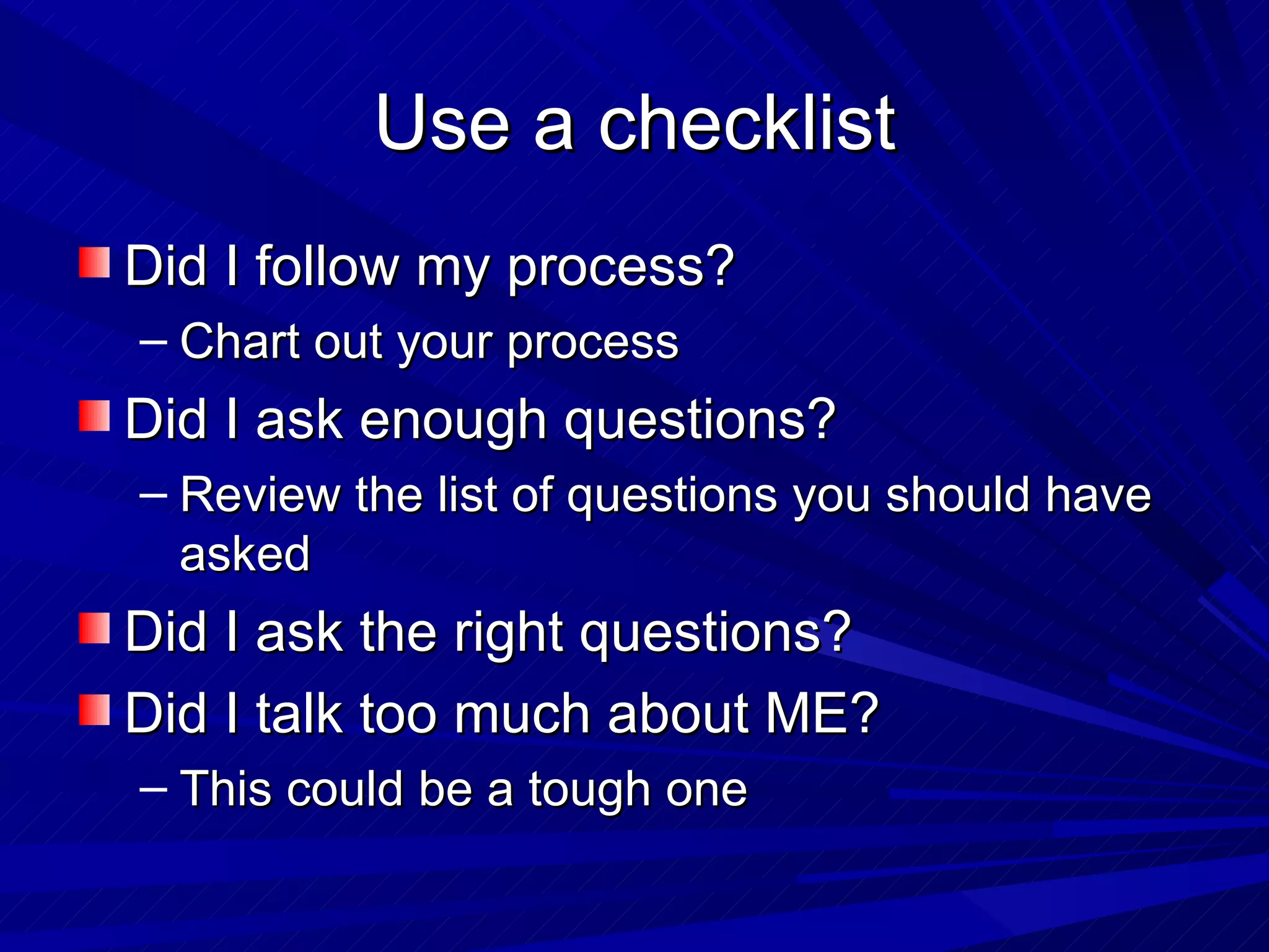 Use a checklist Did I follow my process? Chart out your process Did I ask enough questions? Review the list of questions you should have asked Did I ask the right questions? Did I talk too much about ME? This could be a tough one 
