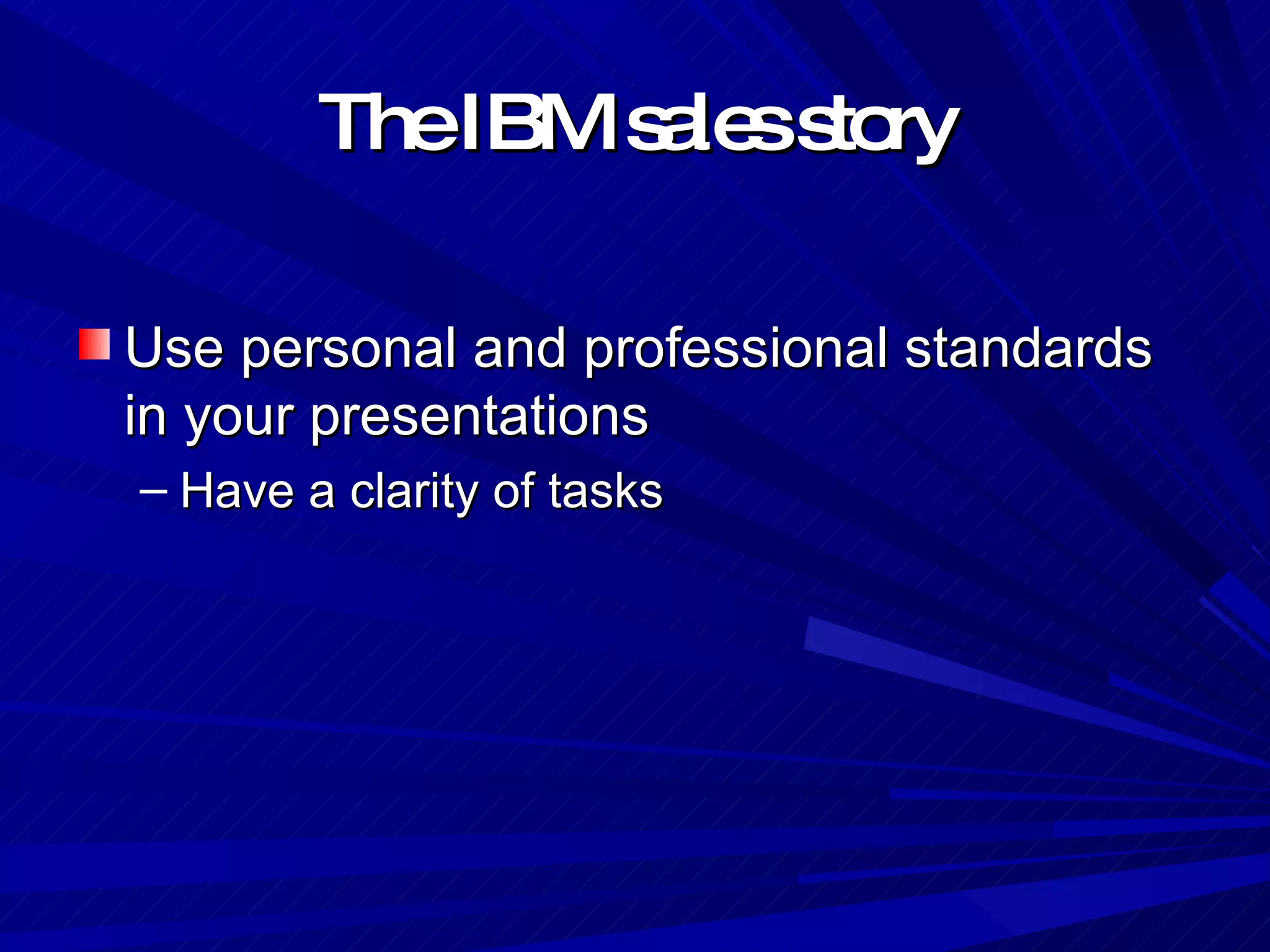 The IBM sales story Use personal and professional standards in your presentations Have a clarity of tasks 