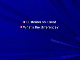 <ul><li>Customer vs Client </li></ul><ul><li>What’s the difference? </li></ul>