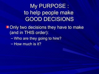 My PURPOSE : to help people make  GOOD DECISIONS <ul><li>Only two decisions they have to make (and in THIS order): </li></...