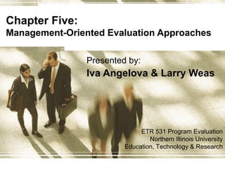Chapter Five:  Management-Oriented Evaluation Approaches Presented by: Iva Angelova & Larry Weas ETR 531 Program Evaluation Northern Illinois University Education, Technology & Research 