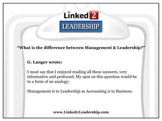 www.Linked 2 Leadership.com “ What is the difference between Management & Leadership?” G. Langer wrote:   I must say that I enjoyed reading all these answers, very informative and profound. My spin on this question would be in a form of an analogy:  Management is to Leadership as Accounting is to Business.  