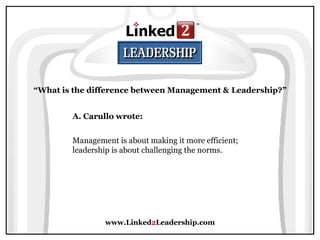 www.Linked 2 Leadership.com “ What is the difference between Management & Leadership?” A. Carullo wrote:   Management is about making it more efficient; leadership is about challenging the norms.  