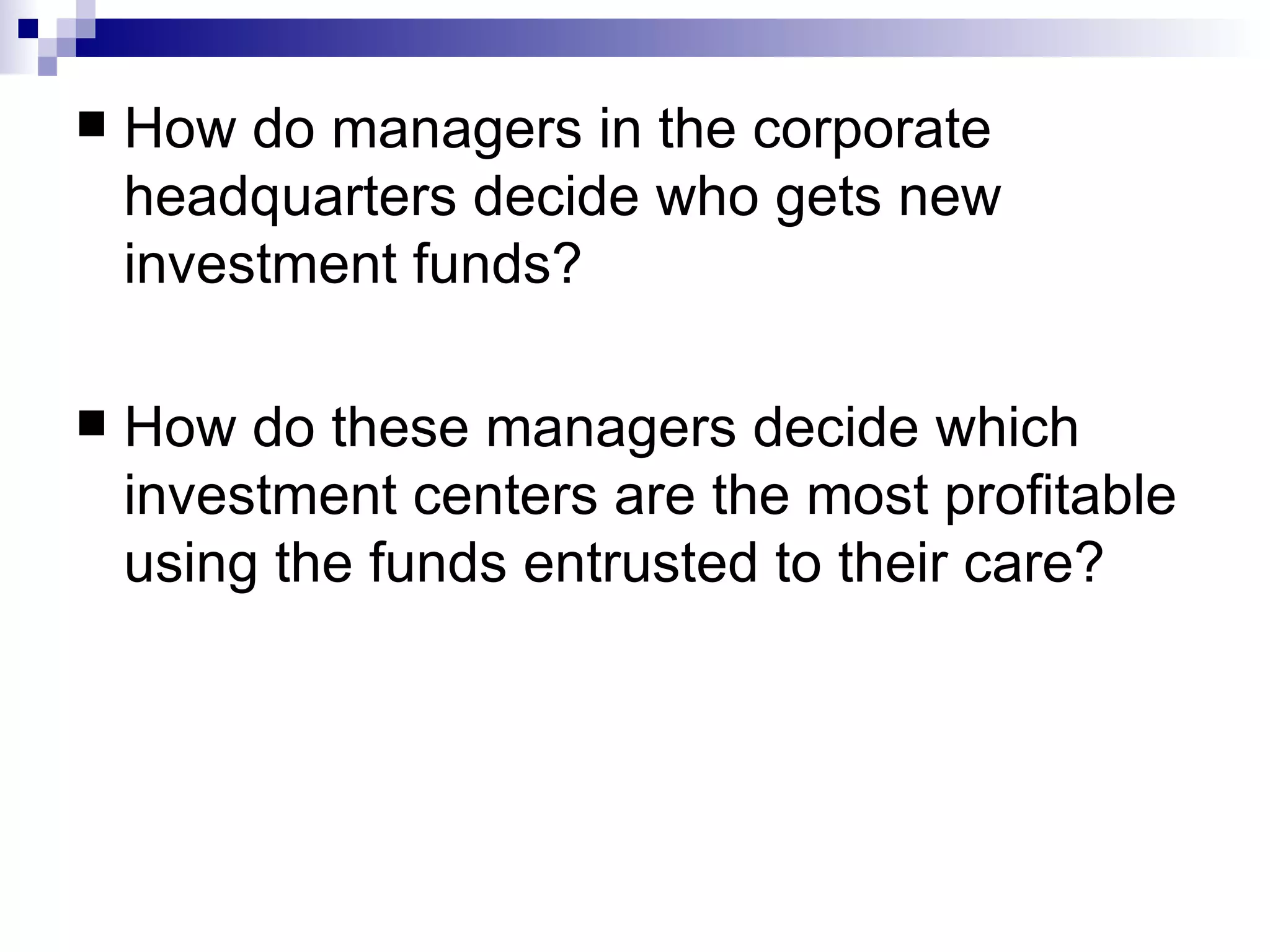 How do managers in the corporate headquarters decide who gets new investment funds? How do these managers decide which investment centers are the most profitable using the funds entrusted to their care? 