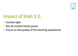 Impact of Web 2.0 Content light Not all content home grown Focus on the quality of the learning experience 