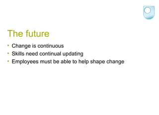 The future Change is continuous Skills need continual updating Employees must be able to help shape change 
