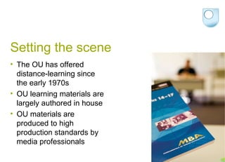 Setting the scene The OU has offered distance-learning since the early 1970s OU learning materials are largely authored in house OU materials are produced to high production standards by media professionals 
