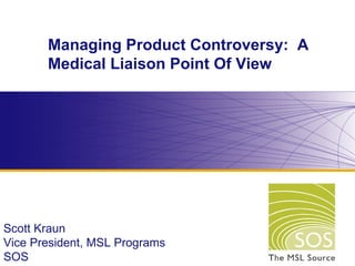 Managing Product Controversy:  A Medical Liaison Point Of View Scott Kraun Vice President, MSL Programs SOS 