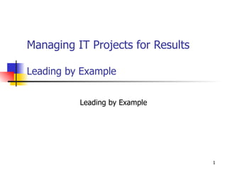 Managing IT Projects for Results Leading by Example Leading by Example 