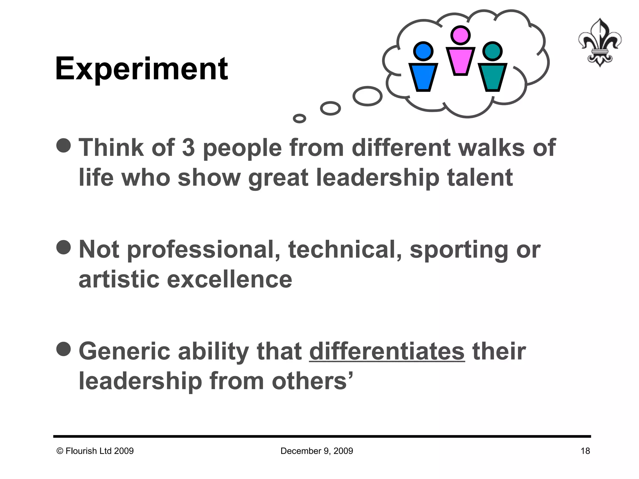 Experiment Think of 3 people from different walks of life who show great leadership talent Not professional, technical, sporting or artistic excellence Generic ability that  differentiates  their leadership from others’ 