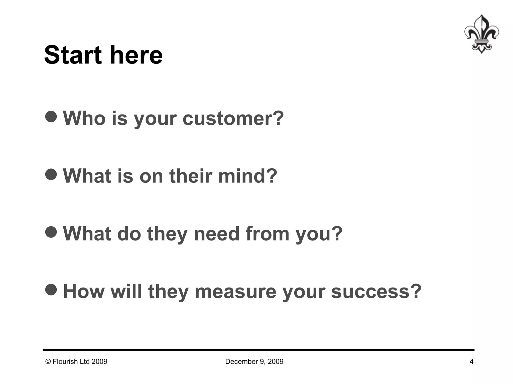Start here Who is your customer? What is on their mind? What do they need from you? How will they measure your success? 