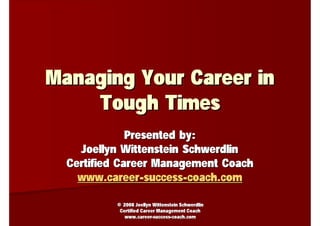 Managing Your Career in
    Tough Times
              Presented by:
    Joellyn Wittenstein Schwerdlin
  Certified Career Management Coach
    www.career-success-coach.com

          © 2008 Joellyn Wittenstein Schwerdlin
           Certified Career Management Coach
             www.career-success-coach.com
 