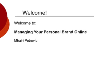Welcome! Welcome to: Managing Your Personal Brand Online Mhairi Petrovic 