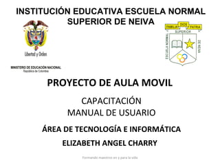 PROYECTO DE AULA MOVIL CAPACITACIÓN MANUAL DE USUARIO ÁREA DE TECNOLOGÍA E INFORMÁTICA ELIZABETH ANGEL CHARRY INSTITUCIÓN EDUCATIVA ESCUELA NORMAL SUPERIOR DE NEIVA 